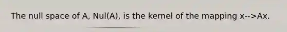 The null space of A, Nul(A), is the kernel of the mapping x-->Ax.