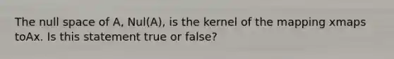 The null space of​ A, Nul(A), is the kernel of the mapping xmaps toAx. Is this statement true or​ false?