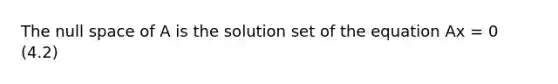 The null space of A is the solution set of the equation Ax = 0 (4.2)