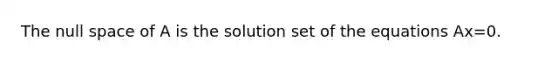 The null space of A is the solution set of the equations Ax=0.