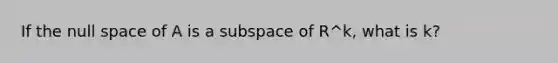 If the null space of A is a subspace of R^k, what is k?