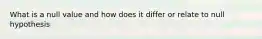 What is a null value and how does it differ or relate to null hypothesis