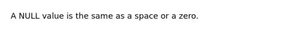 A NULL value is the same as a space or a zero.