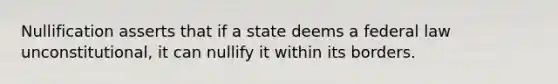 Nullification asserts that if a state deems a federal law unconstitutional, it can nullify it within its borders.