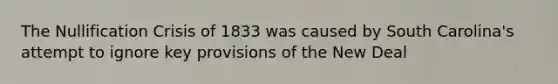 The Nullification Crisis of 1833 was caused by South Carolina's attempt to ignore key provisions of the New Deal