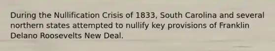 During the Nullification Crisis of 1833, South Carolina and several northern states attempted to nullify key provisions of Franklin Delano Roosevelts New Deal.