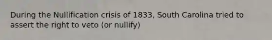 During the Nullification crisis of 1833, South Carolina tried to assert the right to veto (or nullify)