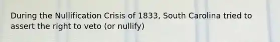 During the Nullification Crisis of 1833, South Carolina tried to assert the right to veto (or nullify)