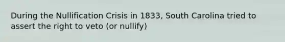 During the Nullification Crisis in 1833, South Carolina tried to assert the right to veto (or nullify)