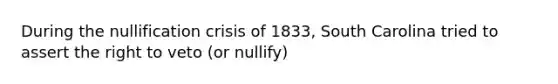 During the nullification crisis of 1833, South Carolina tried to assert the right to veto (or nullify)