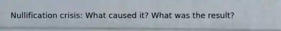 Nullification crisis: What caused it? What was the result?