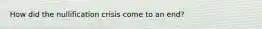 How did the nullification crisis come to an end?