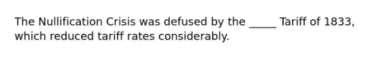 The Nullification Crisis was defused by the _____ Tariff of 1833, which reduced tariff rates considerably.