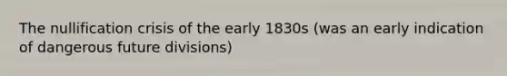 The nullification crisis of the early 1830s (was an early indication of dangerous future divisions)