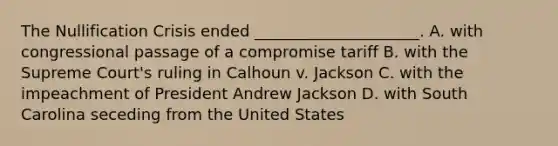 The Nullification Crisis ended _____________________. A. with congressional passage of a compromise tariff B. with the Supreme Court's ruling in Calhoun v. Jackson C. with the impeachment of President Andrew Jackson D. with South Carolina seceding from the United States