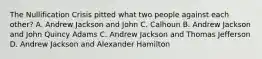 The Nullification Crisis pitted what two people against each other? A. Andrew Jackson and John C. Calhoun B. Andrew Jackson and John Quincy Adams C. Andrew Jackson and Thomas Jefferson D. Andrew Jackson and Alexander Hamilton