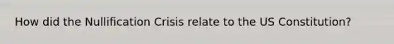 How did the Nullification Crisis relate to the US Constitution?