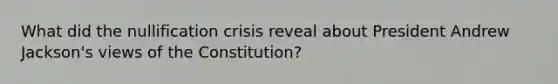 What did the nullification crisis reveal about President Andrew Jackson's views of the Constitution?