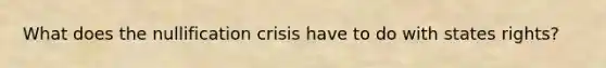 What does the nullification crisis have to do with states rights?