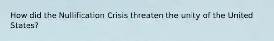 How did the Nullification Crisis threaten the unity of the United States?