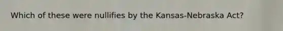 Which of these were nullifies by the Kansas-Nebraska Act?