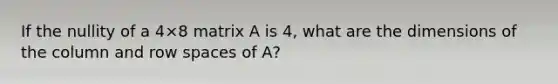 If the nullity of a 4×8 matrix A is 4​, what are the dimensions of the column and row spaces of​ A?