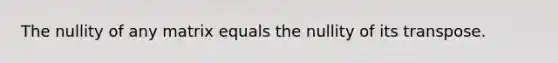 The nullity of any matrix equals the nullity of its transpose.