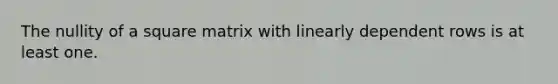 The nullity of a square matrix with linearly dependent rows is at least one.