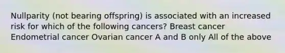 Nullparity (not bearing offspring) is associated with an increased risk for which of the following cancers? Breast cancer Endometrial cancer Ovarian cancer A and B only All of the above