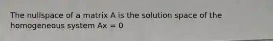 The nullspace of a matrix A is the solution space of the homogeneous system Ax = 0