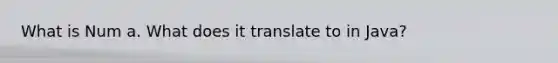 What is Num a. What does it translate to in Java?