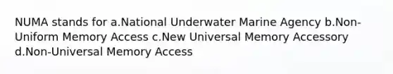 NUMA stands for a.National Underwater Marine Agency b.Non-Uniform Memory Access c.New Universal Memory Accessory d.Non-Universal Memory Access