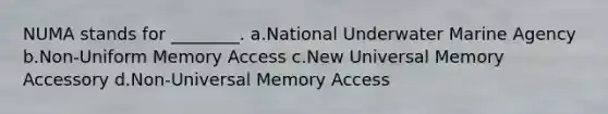 NUMA stands for ________. a.National Underwater Marine Agency b.Non-Uniform Memory Access c.New Universal Memory Accessory d.Non-Universal Memory Access