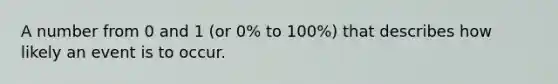 A number from 0 and 1 (or 0% to 100%) that describes how likely an event is to occur.