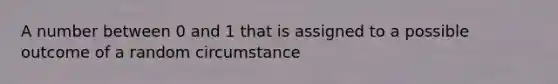 A number between 0 and 1 that is assigned to a possible outcome of a random circumstance