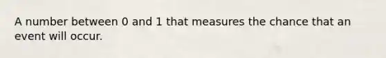 A number between 0 and 1 that measures the chance that an event will occur.