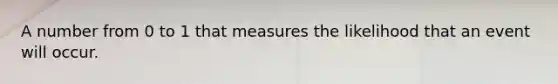 A number from 0 to 1 that measures the likelihood that an event will occur.