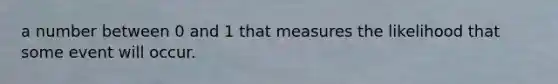 a number between 0 and 1 that measures the likelihood that some event will occur.