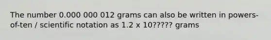 The number 0.000 000 012 grams can also be written in powers-of-ten / scientific notation as 1.2 x 10????? grams