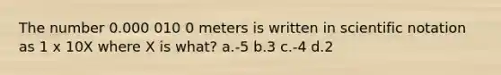 The number 0.000 010 0 meters is written in scientific notation as 1 x 10X where X is what? a.-5 b.3 c.-4 d.2