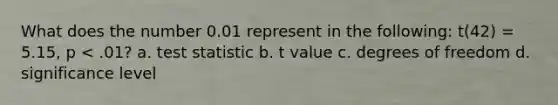 What does the number 0.01 represent in the following: t(42) = 5.15, p < .01? a. test statistic b. t value c. degrees of freedom d. significance level