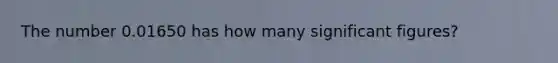 The number 0.01650 has how many <a href='https://www.questionai.com/knowledge/kFFoNy5xk3-significant-figures' class='anchor-knowledge'>significant figures</a>?