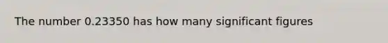 The number 0.23350 has how many significant figures