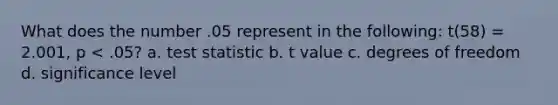 What does the number .05 represent in the following: t(58) = 2.001, p < .05? a. test statistic b. t value c. degrees of freedom d. significance level