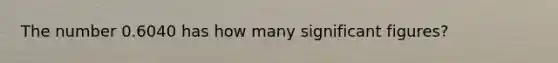 The number 0.6040 has how many significant figures?