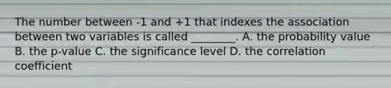 The number between -1 and +1 that indexes the association between two variables is called ________. A. the probability value B. the p-value C. the significance level D. the correlation coefficient