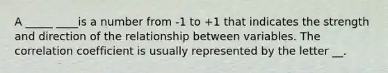 A _____ ____is a number from -1 to +1 that indicates the strength and direction of the relationship between variables. The correlation coefficient is usually represented by the letter __.