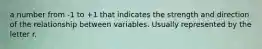 a number from -1 to +1 that indicates the strength and direction of the relationship between variables. Usually represented by the letter r.