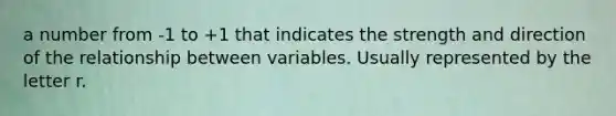 a number from -1 to +1 that indicates the strength and direction of the relationship between variables. Usually represented by the letter r.
