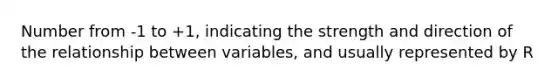 Number from -1 to +1, indicating the strength and direction of the relationship between variables, and usually represented by R